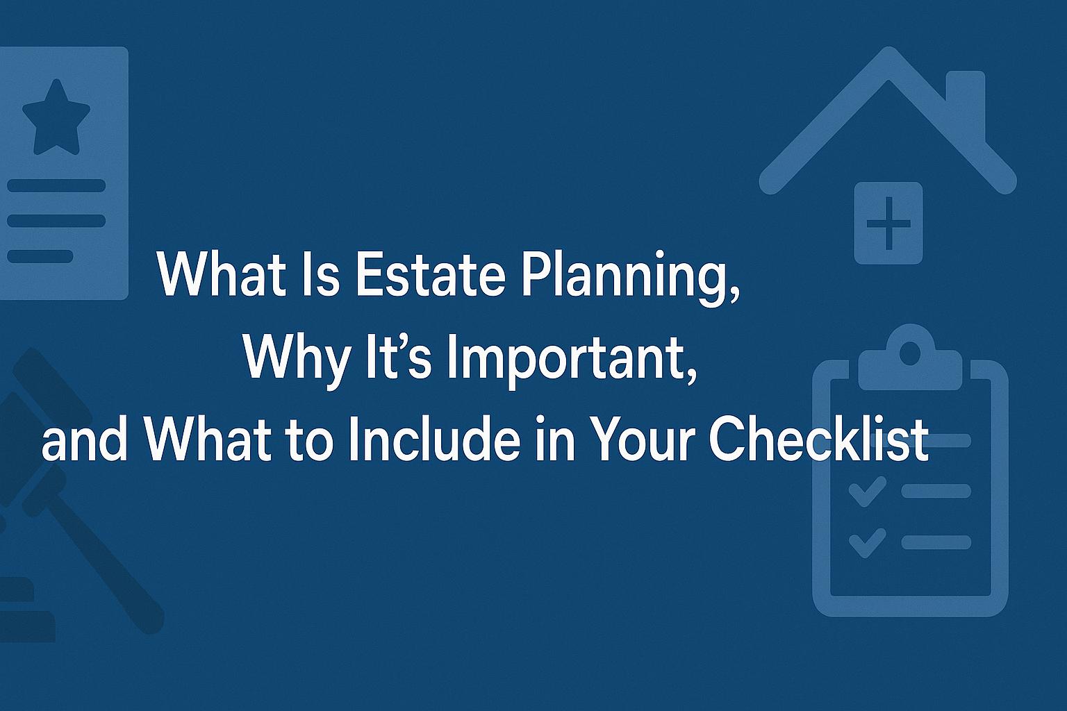 What is Estate Planning? Why It Matters and What to Include in Your Checklist